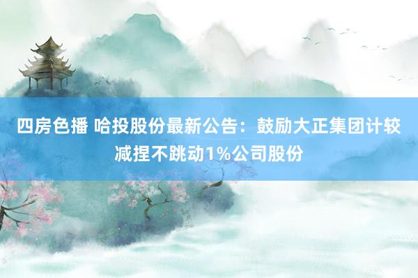 四房色播 哈投股份最新公告：鼓励大正集团计较减捏不跳动1%公司股份