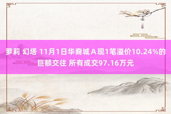 萝莉 幻塔 11月1日华裔城Ａ现1笔溢价10.24%的巨额交往 所有成交97.16万元