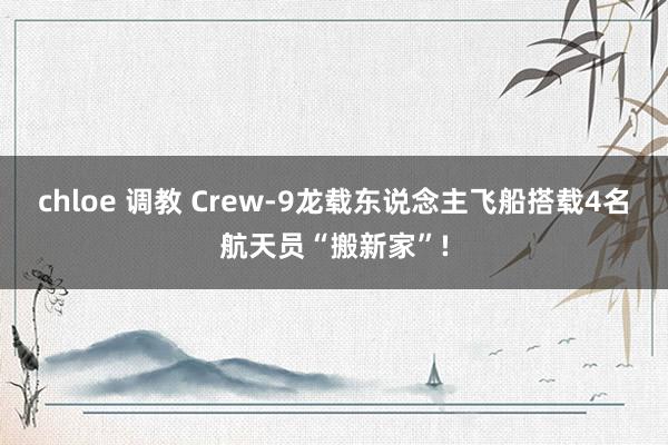 chloe 调教 Crew-9龙载东说念主飞船搭载4名航天员“搬新家”!