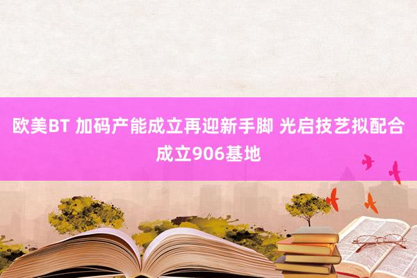 欧美BT 加码产能成立再迎新手脚 光启技艺拟配合成立906基地