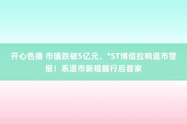 开心色播 市值跌破5亿元，*ST博信拉响退市警报！系退市新规握行后首家