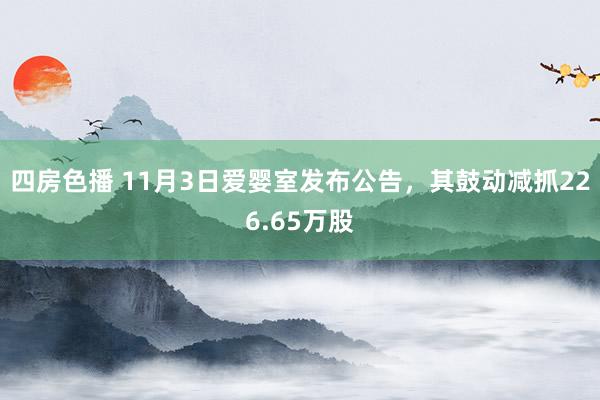 四房色播 11月3日爱婴室发布公告，其鼓动减抓226.65万股