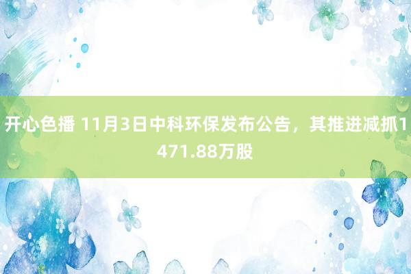 开心色播 11月3日中科环保发布公告，其推进减抓1471.88万股