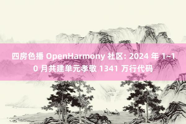 四房色播 OpenHarmony 社区: 2024 年 1~10 月共建单元孝敬 1341 万行代码