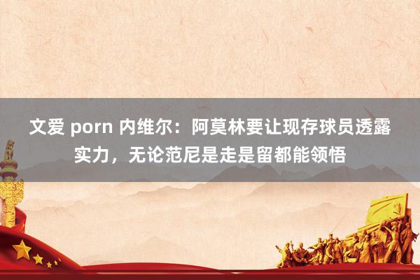 文爱 porn 内维尔：阿莫林要让现存球员透露实力，无论范尼是走是留都能领悟