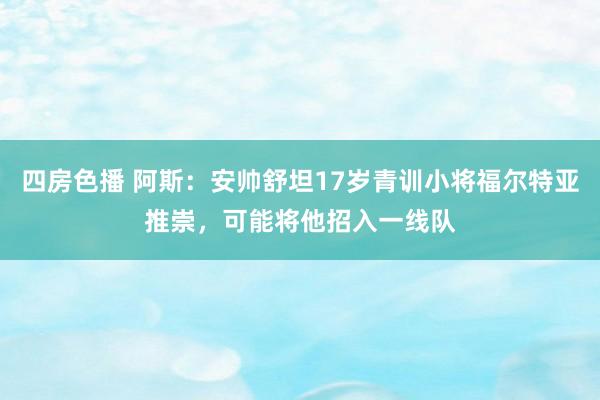 四房色播 阿斯：安帅舒坦17岁青训小将福尔特亚推崇，可能将他招入一线队