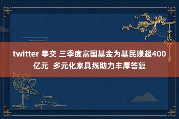 twitter 拳交 三季度富国基金为基民赚超400亿元  多元化家具线助力丰厚答复