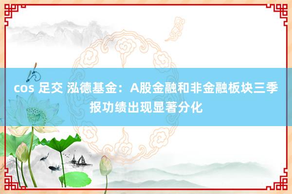 cos 足交 泓德基金：A股金融和非金融板块三季报功绩出现显著分化