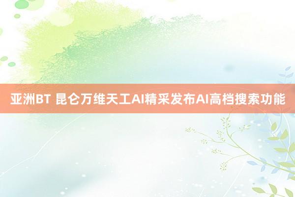 亚洲BT 昆仑万维天工AI精采发布AI高档搜索功能