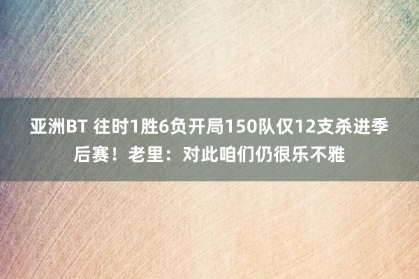 亚洲BT 往时1胜6负开局150队仅12支杀进季后赛！老里：对此咱们仍很乐不雅