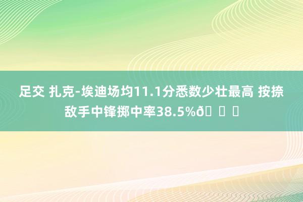 足交 扎克-埃迪场均11.1分悉数少壮最高 按捺敌手中锋掷中率38.5%🔒