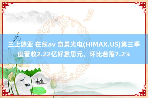 三上悠亚 在线av 奇景光电(HIMAX.US)第三季度营收2.22亿好意思元，环比着落7.2%