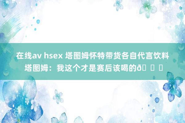 在线av hsex 塔图姆怀特带货各自代言饮料 塔图姆：我这个才是赛后该喝的😂