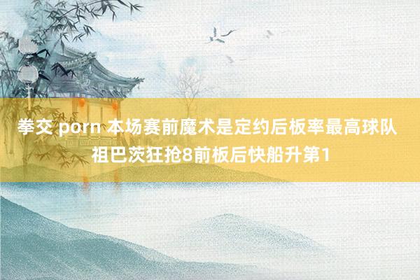 拳交 porn 本场赛前魔术是定约后板率最高球队 祖巴茨狂抢8前板后快船升第1