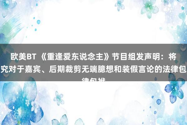 欧美BT 《重逢爱东说念主》节目组发声明：将根究对于嘉宾、后期裁剪无端臆想和装假言论的法律包袱