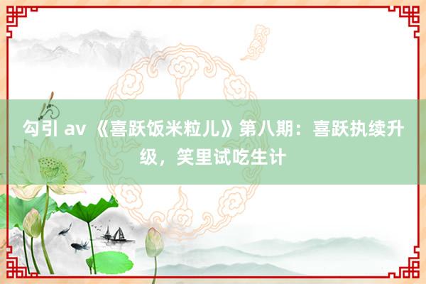 勾引 av 《喜跃饭米粒儿》第八期：喜跃执续升级，笑里试吃生计