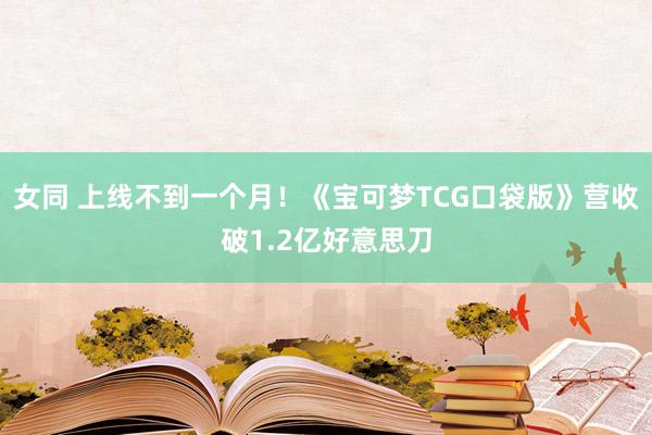 女同 上线不到一个月！《宝可梦TCG口袋版》营收破1.2亿好意思刀