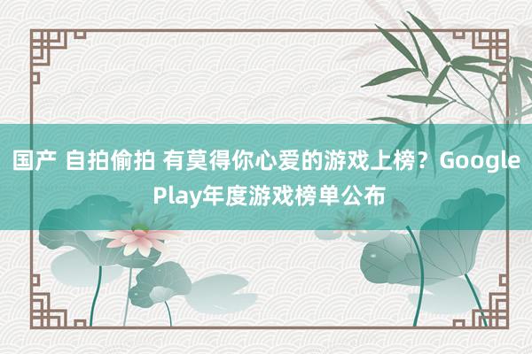 国产 自拍偷拍 有莫得你心爱的游戏上榜？Google Play年度游戏榜单公布