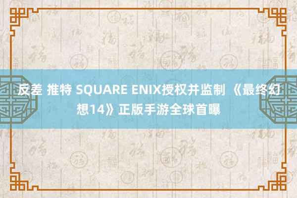 反差 推特 SQUARE ENIX授权并监制 《最终幻想14》正版手游全球首曝