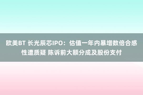 欧美BT 长光辰芯IPO：估值一年内暴增数倍合感性遭质疑 陈诉前大额分成及股份支付