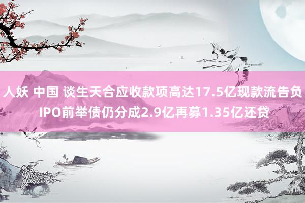 人妖 中国 谈生天合应收款项高达17.5亿现款流告负 IPO前举债仍分成2.9亿再募1.35亿还贷