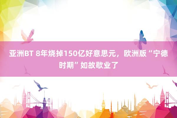 亚洲BT 8年烧掉150亿好意思元，欧洲版“宁德时期”如故歇业了