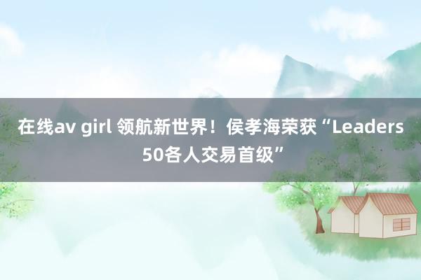 在线av girl 领航新世界！侯孝海荣获“Leaders 50各人交易首级”