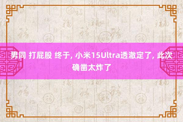 男同 打屁股 终于， 小米15Ultra透澈定了， 此次确凿太炸了