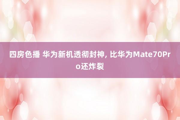 四房色播 华为新机透彻封神， 比华为Mate70Pro还炸裂