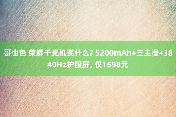 哥也色 荣耀千元机买什么? 5200mAh+三主摄+3840Hz护眼屏， 仅1598元