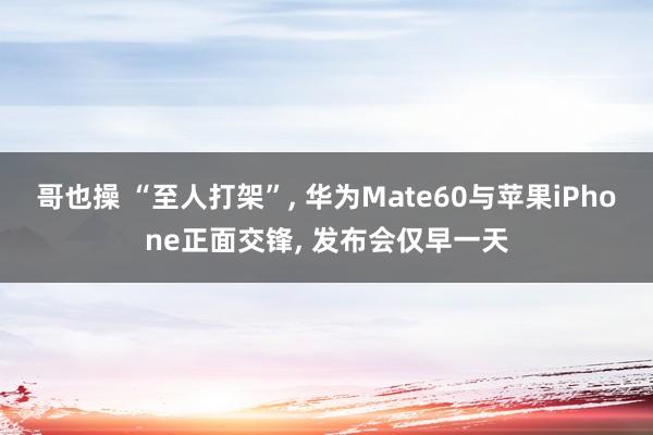 哥也操 “至人打架”， 华为Mate60与苹果iPhone正面交锋， 发布会仅早一天