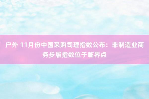 户外 11月份中国采购司理指数公布：非制造业商务步履指数位于临界点