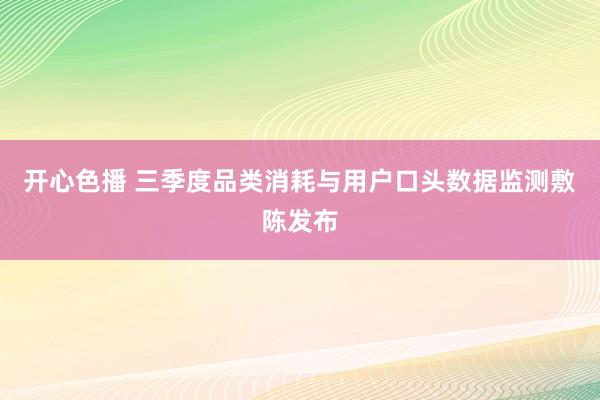 开心色播 三季度品类消耗与用户口头数据监测敷陈发布