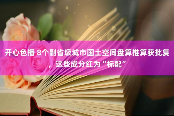 开心色播 8个副省级城市国土空间盘算推算获批复，这些成分红为“标配”