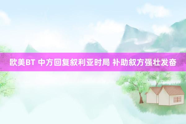 欧美BT 中方回复叙利亚时局 补助叙方强壮发奋