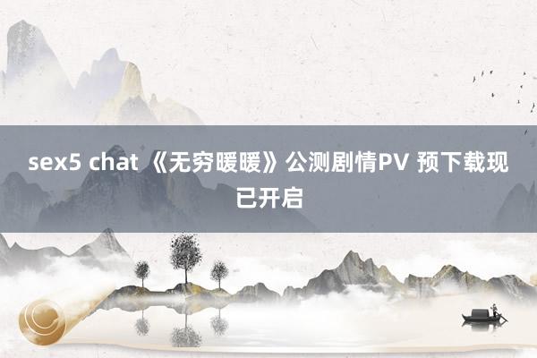 sex5 chat 《无穷暖暖》公测剧情PV 预下载现已开启