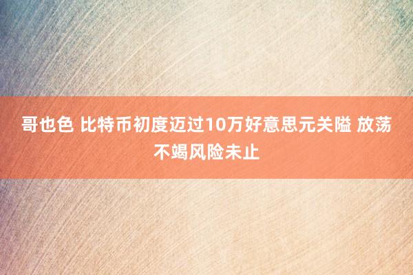 哥也色 比特币初度迈过10万好意思元关隘 放荡不竭风险未止