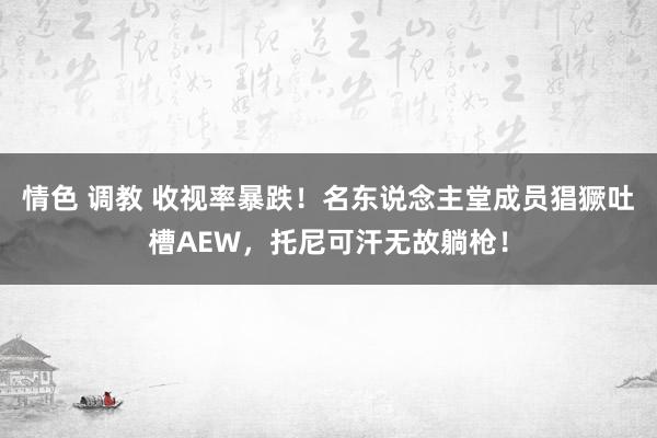 情色 调教 收视率暴跌！名东说念主堂成员猖獗吐槽AEW，托尼可汗无故躺枪！