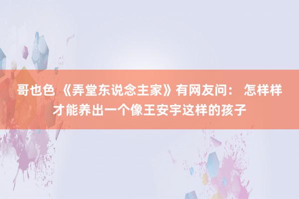 哥也色 《弄堂东说念主家》有网友问： 怎样样才能养出一个像王安宇这样的孩子