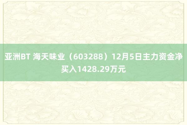 亚洲BT 海天味业（603288）12月5日主力资金净买入1428.29万元