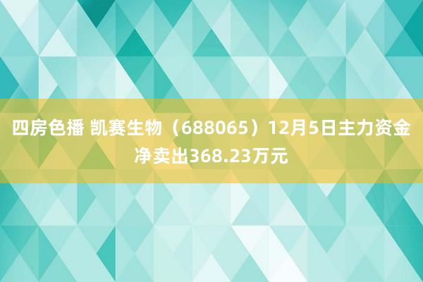 四房色播 凯赛生物（688065）12月5日主力资金净卖出368.23万元