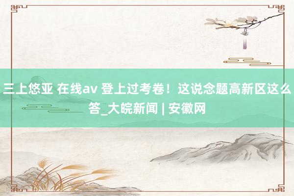 三上悠亚 在线av 登上过考卷！这说念题高新区这么答_大皖新闻 | 安徽网