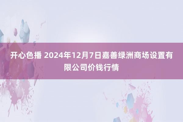 开心色播 2024年12月7日嘉善绿洲商场设置有限公司价钱行情