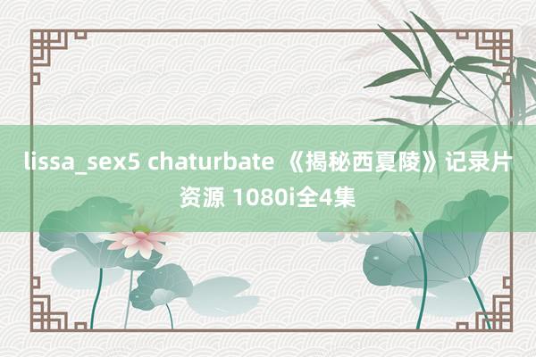 lissa_sex5 chaturbate 《揭秘西夏陵》记录片资源 1080i全4集