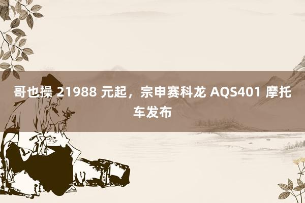 哥也操 21988 元起，宗申赛科龙 AQS401 摩托车发布