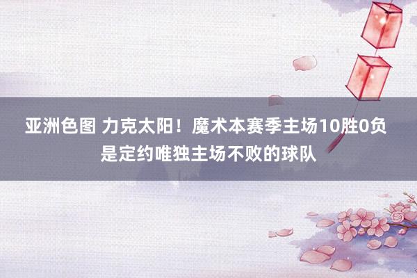 亚洲色图 力克太阳！魔术本赛季主场10胜0负 是定约唯独主场不败的球队