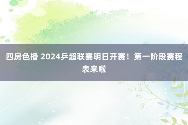 四房色播 2024乒超联赛明日开赛！第一阶段赛程表来啦