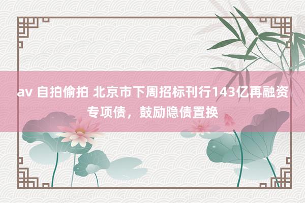 av 自拍偷拍 北京市下周招标刊行143亿再融资专项债，鼓励隐债置换