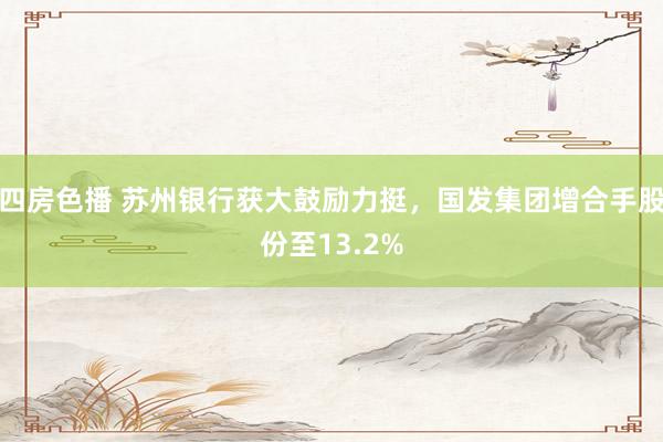 四房色播 苏州银行获大鼓励力挺，国发集团增合手股份至13.2%