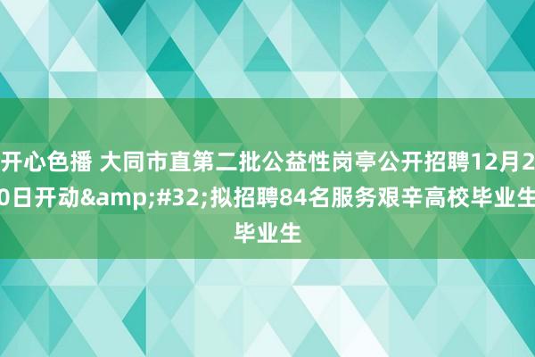 开心色播 大同市直第二批公益性岗亭公开招聘12月20日开动&#32;拟招聘84名服务艰辛高校毕业生